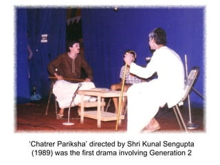 ‘Chatrer Pariksha’ directed by Shri Kunal Sengupta
(1989) was the first drama involving Generation 2
 