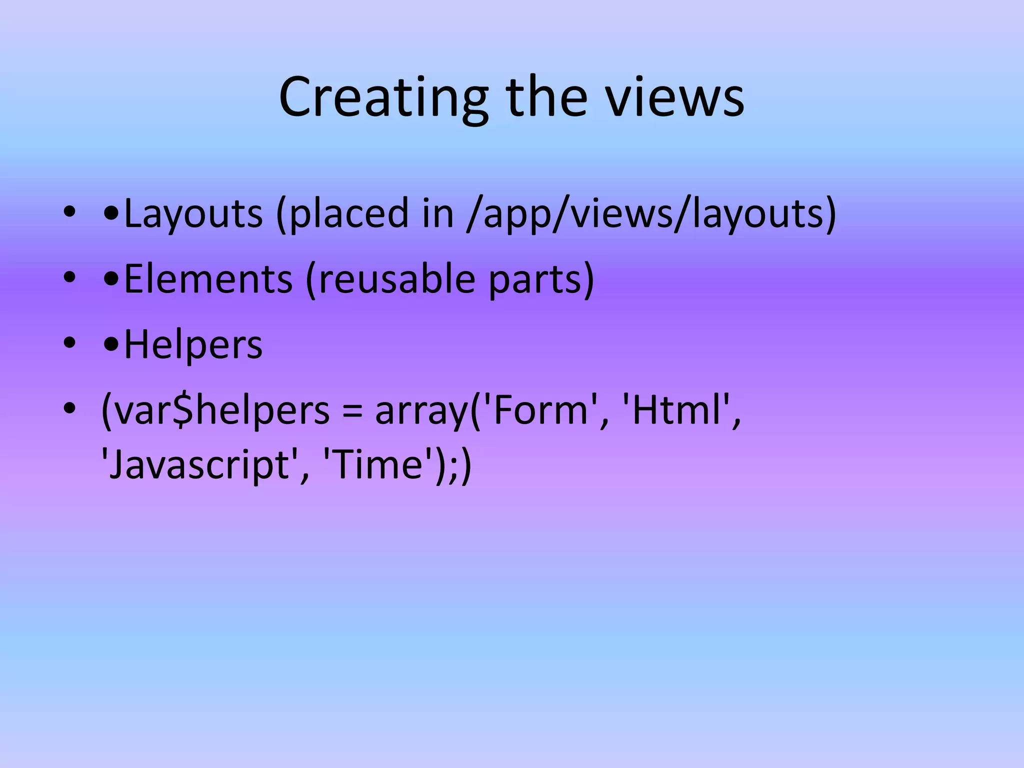 Creating the views
• •Layouts (placed in /app/views/layouts)
• •Elements (reusable parts)
• •Helpers
• (var$helpers = array('Form', 'Html',
'Javascript', 'Time');)
 