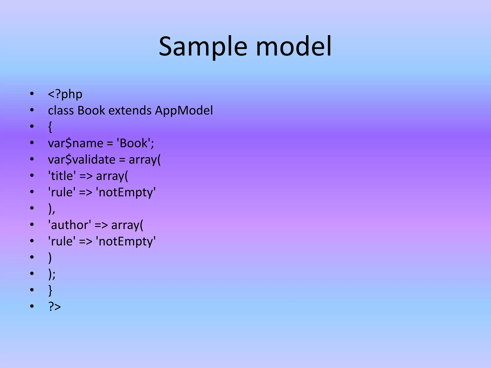 Sample model
• <?php
• class Book extends AppModel
• {
• var$name = 'Book';
• var$validate = array(
• 'title' => array(
• 'rule' => 'notEmpty'
• ),
• 'author' => array(
• 'rule' => 'notEmpty'
• )
• );
• }
• ?>
 