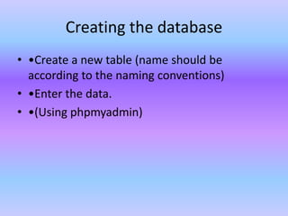 Creating the database
• •Create a new table (name should be
according to the naming conventions)
• •Enter the data.
• •(Using phpmyadmin)
 