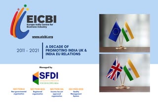 A DECADE OF
PROMOTING INDIA UK &
INDIA EU RELATIONS
2011 - 2021
Income tax act
approved
organisation
SECTION 12A
Non-governmental
organisation
SECTION 8
Registered
organisation
SECTION 80G
Quality
Management
System
ISO 9001:2015
Managed by
www.eicbi.org
 