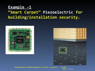Example -1
“Smart Carpet” Piezoelectric for
building/installation security.




  Smart Materials For Military Applications   EICC-161, 13-14 Apr 12   Anupam
                                                                         Tiwari   29/04/12   5
 