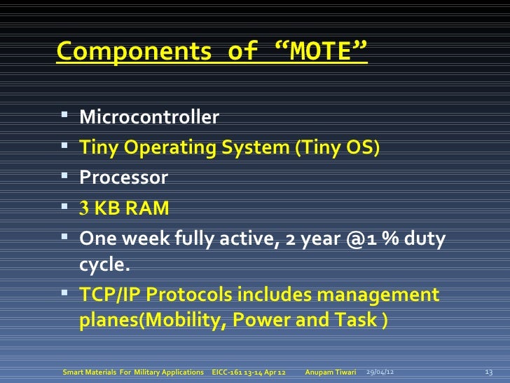 Components of “MOTE” Microcontroller Tiny Operating System (Tiny OS) Processor 3 KB RAM One week fully active, 2 year...