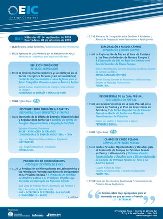 EIC
 Energy Congress




                                                                           ¹ 12.30 Almuerzo de Integración entre Oradores Y Asistentes /
       Día 1       Miércoles 02 de septiembre de 2009
                   Quarta-feira, 02 de setembro de 2009                            Almoço de Integração entre Palestrantes e Participantes

¹ 08.30 Registro de los Asistentes / Credenciamento dos Participantes                  EXPLORACIÓN y NUEVOS CAMPOS
                                                                                         ExPLORAçãO E nOvOS CAmPOS
¹ 09.25 Apertura de la Conferencia por el Presidente de Mesa/              ¹ 14.00 La Exploración de Gas en el área de Camisea
        Abertura da Conferência pelo presidente de Mesa                            y los Descubrimientos de Nuevos Campos /
                                                                                   A Exploração de Gás na área de Camisea e os
                 REFLEjOS ECONÓMICOS                                               Descobrimentos de novos Campos
                 REfLExOS ECOnômICOS                                                Gianna Macchiavello, Gerente Servicios Juridicos/ Gerente
                                                                                    de Serviços Jurídicos
¹ 09.30 El Entorno Macroeconómico y sus Reflejos en el
        Sector Energético Peruano y en Latinoamérica/                               REPSOL EXPLORACIÓN PERÚ
        Contexto macroeconômico e seus Reflexos para o                              Daniel Guerra, Gerente de Relaciones Institucionales/
        Setor Energético Peruano e para a América Latina                            Gerente de Relações Institucionais
                                                                                    PLUSPETROL
              Daniel Cámac, Viceministro de Energía / Vice-ministro
              de Energia
              MINISTERIO DE ENERGÍA y MINAS DO PERU
                                                                                      DESCUBIERTAS DE LA CAPA PRE-SAL
                                                                                            DESCObERtAS DO PRÉ-SAL
¹ 10.00 Coffee Break
                                                                           ¹ 15.00 Los Descubrimientos de la Capa Pre-sal en la
                                                                                   Cuenca de Santos y el Plan de Inversiones de
         DISPONIBILIDAD ENERGÉTICA & TARIFAS                                       Petrobras / As Recém Descobertas da Camada
         DISPOnIbILIDADE EnERGÉtICA E tARIfAS                                      Pré-sal na bacia de Santos e o Plano de
¹ 10.30 Escenario de la Oferta de Energía: Disponibilidad                          Investimentos da Petrobras
        y Regulaciones Tarifarias / Cenário da Oferta de                            Orador por definir / Palestrante a Definir
        Energia: Disponibilidade e Regulação tarifária                              PETROBRAS BRASIL
              Salvador Gimenez, Presidente
              AGCEI - ASOCIACIÓN DE GRANDES                                ¹ 16.00 Coffee Break
              CONSUMIDORES DE ENERGÍA INDUSTRIAL – Chile
              Ing. Luis Alejandro Bedoya Wallace, Presidente                              CAMPOS DE CRUDO PESADO
              ELECTROPERU                                                                CAmPOS DE PEtRóLEO PESADO
              Ing. Rogelio Baratchart, Presidente                          ¹ 16.30 Crudos Pesados: Oportunidades y Desafíos para
              TECNOLATINA                                                          el Desarrollo de Campos de Petróleo Pesado
                                                                                   en Perú y Latinoamérica / Petróleo Pesado:
                                                                                   Oportunidades e Desafios para o Desenvolvimento
             PRODUCCIÓN DE HIDROCARBUROS                                           de Campos de Petróleo Pesado no Peru e na
                                                                                   América Latina
              PRODuçãO DE PEtRóLEO E GáS
¹ 11.30 La Producción de Hidrocarburos en Latinoamérica y                           Claudio Martin de Diego
        los Principales Proyectos que Entrarán en Operación                         Gerente de Operaciones / Gerente de Operações
        en la Próxima Década / A Produção de Petróleo                               PLUSPETROL
        na América Latina e os Principais Projetos que
        Entrarão em Operação na Próxima Década                             ¹ 17.30 Cierre del 1er día de la Conferencia / Encerramento do
                                                                                   Primeiro dia de Conferência




                                                                           “
              José Lima de Andrade Neto*, Secretario del Petróleo y
              Gas / Secretário de Petróleo e Gás




                                                                                                                                  ”
              MME - SECRETARIA DE PETRÓLEO, GÁS NATURAL                              Los temas están muy apropiados para el
              E COMBUSTÍVEIS – BRASIL                                                   momento en que estamos viviendo
                                                           * a confirmar
                                                                                                    L.P. – PETROBRAS


Realização:
                                                                                                      6º Congreso Anual • Energía en el Cono Sur
                                                                                                             2, 3 y 4 de septiembre • Lima, Perú
                                                                                                                            www.eiccongress.com
 