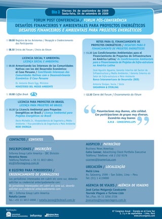Día 3    Viernes 04 de septiembre de 2009
                                                      Sexta-feira, 04 de setembro de 2009

                          FORUM POST CONFERENCIA / fORum PóS-COnfERênCIA
         DESAFÍOS FINANCIEROS y AMBIENTALES PARA PROyECTOS ENERGÉTICOS
           DESAfIOS fInAnCEIROS E AmbIEntAIS PARA PROjEtOS EnERGÉtICOS

¹ 08.00 Registro de los Asistentes / Recepção e Credenciamento                   RETOS PARA EL FINANCIAMIENTO DE
        dos Participantes
                                                                            PROyECTOS ENERGÉTICOS / DESAfIOS PARA O
¹ 08.50 Inicio del Forum / Início do Fórum                                   fInAnCIAmEntO DE PROjEtOS EnERGÉtICOS
                                                                      ¹ 11.30 Los Condicionantes Ambientales para el
                                                                              Financiamiento de Proyectos de Infraestructura
             LICENCIA SOCIAL y AMBIENTAL                                      en América Latina/ As Condicionantes Ambientais
              LICEnçA SOCIAL E AmbIEntAL                                      para o financiamento de Projetos de Infra-estrutura
¹ 09.00 Armonizando los Intereses de las Comunidades                          na América Latina
        Nativas con los del Desarrollo Económico:                             José Agustín Aguerre, Gerente interino del Sector de
        el Caso Peruano / Conciliando Interesses das                          Infraestructura y Medio Ambiente / Gerente Interino do
        Comunidades nativas com o Desenvolvimento                             Setor de Infra-estrutura e Meio Ambiente
        Econômico: O Caso Peruano                                             Banco Interamericano de Desarrollo (BID)
         Dr. Antonio Brack Egg, Ministro                                      Antonia Stolper, Socia / Sócia
         MINISTERIO DEL MEDIO AMBIENTE                                        SHEARMAN & STERLING

¹ 10.00 Coffee Break                                                  ¹ 12.30 Cierre del Forum / Encerramento do Fórum




                                                                      “
          LICENCIA PARA PROyECTOS EN BRASIL
           LICEnçA PARA PROjEtOS nO bRASIL
¹ 10.30 La Licencia Ambiental para Proyectos
                                                                                 Presentaciones muy buenas, alta calidad.




                                                                                                                        ”
        Energéticos en Brasil / Licença Ambiental para
        Projetos Energéticos no brasil                                          Con participaciones de grupos muy diversos.
                                                                                           Escenários muy buenos
         Decio Michellis Jr., Vicepresidencia de Ingeniería y Médio
                                                                                            A.M.B – CONOCOPHILLIPS
         Ambiente / Vice-presidência de Engenharia e Meio Ambiente
         REDE ENERGIA




   CONTACTOS / COntAtOS
                                                                        AUSPICIO / PAtROCínIO
  INSCRIPCIONES / InSCRIçõES                                            Business News Americas
  Informa Group Latin America - IBC División                            Caira Conner, Advertising Client Portfolio Executive
  Veronica Neves                                                        Teléfono/ Telefone: +56 2 232 9376
  Teléfono/Telefone: + 55 11 3017-6941                                  cconner@bnamericas.com
  eic@informagroup.com.br
                                                                        UBICACIÓN / LOCALIzAçãO
  R EGISTRO PARA PERIODISTAS /                                          Meliá Lima
  CREDEnCIAmEntO DE jORnALIStAS                                         Av. Salaverry, 2599 – San Isidro, Lima – Peru
  Los periodistas interesados em cubrir eic cono sur, deberán           Tel: (51) 1 4119000
  solicitar su credencial antecipadamente con:
  Os jornalistas interessados em cobrir eic cone sul, deverão           AGENCIA DE VIAjES / AGênCIA DE vIAGEnS
  solicitar sua credencial antecipadamente com:                         josé Carlos Melgarejo Cavalcante
  IBC – Informa Group Latin America                                     tournée viagens e turismo Ltda
  Natalia Leone                                                         Tel.:/Fax. 55 11 3256 2726
  Tel.: +55 11 3017-6900 / natalia.leone@ibcbrasil.com.br               josecarlos@tourneeviagens.com.br


Realização:
                                                                                                6º Congreso Anual • Energía en el Cono Sur
                                                                                                       2, 3 y 4 de septiembre • Lima, Perú
                                                                                                                      www.eiccongress.com
 