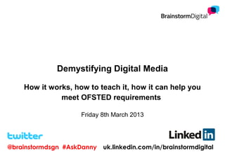 Demystifying Digital Media

    How it works, how to teach it, how it can help you
              meet OFSTED requirements

                    Friday 8th March 2013




@brainstormdsgn #AskDanny   uk.linkedin.com/in/brainstormdigital
 
