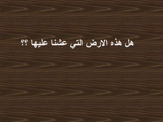 ‫؟؟‬ ‫عليها‬ ‫عشنا‬ ‫التي‬ ‫الرض‬ ‫هذه‬ ‫هل‬
 
