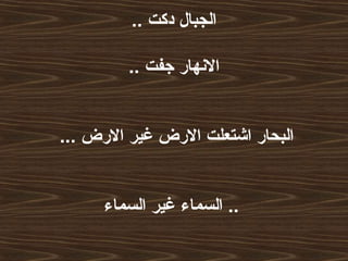 .. ‫دكت‬ ‫الجبال‬
.. ‫جفت‬ ‫النهار‬
... ‫الرض‬ ‫غير‬ ‫الرض‬ ‫اشتعلت‬ ‫البحار‬
‫السماء‬ ‫غير‬ ‫السماء‬ ..
 