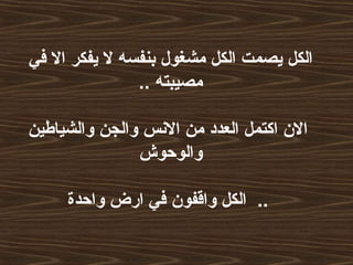 ‫في‬ ‫ال‬ ‫يفكر‬ ‫ل‬ ‫بنفسه‬ ‫مشغول‬ ‫الكل‬ ‫يصمت‬ ‫الكل‬
.. ‫مصيبته‬
‫والشياطين‬ ‫والجن‬ ‫النس‬ ‫من‬ ‫العدد‬ ‫اكتمل‬ ‫الن‬
‫والوحوش‬
‫واحدة‬ ‫ارض‬ ‫في‬ ‫واقفون‬ ‫الكل‬ ..
 