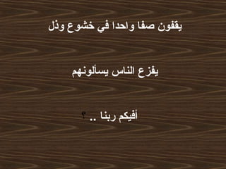 ‫وذل‬ ‫خشوع‬ ‫في‬ ‫واحدا‬ ‫صفا‬ ‫يقفون‬
‫يسألونهم‬ ‫الناس‬ ‫يفزع‬
.. ‫ربنا‬ ‫أفيكم‬‫؟‬
 