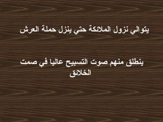 ‫العرش‬ ‫حملة‬ ‫ينزل‬ ‫حتي‬ ‫الملكئكة‬ ‫نزول‬ ‫يتوالي‬
‫صمت‬ ‫في‬ ‫عاليا‬ ‫التسبيح‬ ‫صوت‬ ‫منهم‬ ‫ينطلق‬
‫الخلكئق‬
 