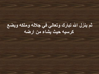 ‫ويضع‬ ‫وملكه‬ ‫جلله‬ ‫في‬ ‫وتعالي‬ ‫تبارك‬ ‫ال‬ ‫ينزل‬ ‫ثم‬
‫ارضه‬ ‫من‬ ‫يشاء‬ ‫حيث‬ ‫كرسيه‬
 