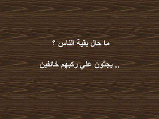‫؟‬ ‫الناس‬ ‫بقية‬ ‫حال‬ ‫ما‬
‫خائفين‬ ‫ركبهم‬ ‫علي‬ ‫يجثون‬ ..
 