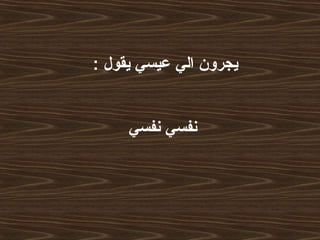 ‫يقول‬ ‫عيسي‬ ‫الي‬ ‫يجرون‬:
‫نفسي‬ ‫نفسي‬
 