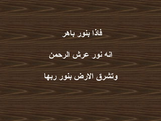 ‫باهر‬ ‫بنور‬ ‫فاذا‬
‫الرحمن‬ ‫عرش‬ ‫نور‬ ‫انه‬
‫ربها‬ ‫بنور‬ ‫الرض‬ ‫وتشرق‬
 