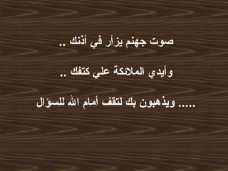 .. ‫أذنك‬ ‫في‬ ‫يزأر‬ ‫جهنم‬ ‫صوت‬
.. ‫كتفك‬ ‫علي‬ ‫الملئكة‬ ‫وأيدي‬
‫للسؤال‬ ‫ال‬ ‫أمام‬ ‫لتقف‬ ‫بك‬ ‫ويذهبون‬ .....
 
