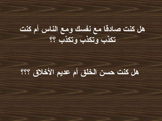 ‫كنت‬ ‫أم‬ ‫الناس‬ ‫ومع‬ ‫نفسك‬ ‫مع‬ ‫صادقا‬ ‫كنت‬ ‫هل‬
‫؟؟‬ ‫وتكذب‬ ‫وتكذب‬ ‫تكذب‬
‫؟؟؟‬ ‫اللخل ق‬ ‫عديم‬ ‫أم‬ ‫الخلق‬ ‫حسن‬ ‫كنت‬ ‫هل‬
 