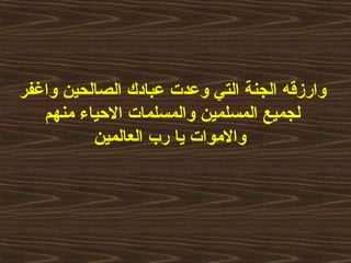 ‫واغفر‬ ‫الصالحين‬ ‫عبادك‬ ‫وعدت‬ ‫التي‬ ‫الجنة‬ ‫وارزقه‬
‫منهم‬ ‫الحياء‬ ‫والمسلمات‬ ‫المسلمين‬ ‫لجميع‬
‫العالمين‬ ‫رب‬ ‫يا‬ ‫والموات‬
 