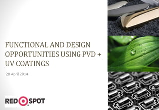 FUNCTIONAL AND DESIGN
OPPORTUNITIES USING PVD +
UV COATINGS
28 April 2014
1
 