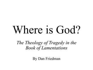 Where is God?
The Theology of Tragedy in the
    Book of Lamentations

        By Dan Friedman
 