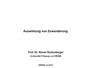 Auswirkung von Zuwanderung
Prof. Dr. Reiner Eichenberger
Universität Fribourg und CREMA
ZBENM, 4.4.2016
 