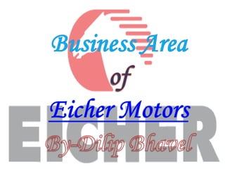Business Area of Eicher Motors By-Dilip Bhavel 
