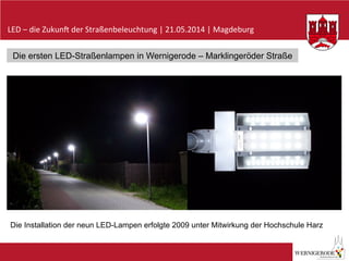 LED	
  –	
  die	
  Zukun-	
  der	
  Straßenbeleuchtung	
  |	
  21.05.2014	
  |	
  Magdeburg	
  
Die ersten LED-Straßenlampen in Wernigerode – Marklingeröder Straße
Die Installation der neun LED-Lampen erfolgte 2009 unter Mitwirkung der Hochschule Harz
 