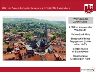 LED	
  –	
  die	
  Zukun-	
  der	
  Straßenbeleuchtung	
  |	
  21.05.2014	
  |	
  Magdeburg	
  
2.000 ha kommunaler
Waldbesitz
Nationalpark Harz
Bürgerschaftliches
Engagement („Höfe
halten Hof“)
Erdgas-Busse
im Stadtverkehr
Regenerative
Modellregion Harz
Wernigerodes
„Grüne Seele“
 