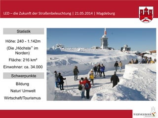 LED	
  –	
  die	
  Zukun-	
  der	
  Straßenbeleuchtung	
  |	
  21.05.2014	
  |	
  Magdeburg	
  
Statistik
Höhe: 240 - 1.142m
(Die „Höchste“ im
Norden)
Fläche: 216 km²
Einwohner: ca. 34.000
Schwerpunkte
Bildung
Natur/ Umwelt
Wirtschaft/Tourismus
 