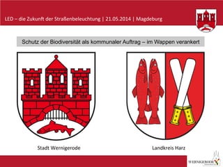 LED	
  –	
  die	
  Zukun-	
  der	
  Straßenbeleuchtung	
  |	
  21.05.2014	
  |	
  Magdeburg	
  
Schutz der Biodiversität als kommunaler Auftrag – im Wappen verankert
Stadt	
  Wernigerode	
   Landkreis	
  Harz	
  
 