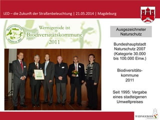 LED	
  –	
  die	
  Zukun-	
  der	
  Straßenbeleuchtung	
  |	
  21.05.2014	
  |	
  Magdeburg	
  
Bundeshauptstadt
Naturschutz 2007
(Kategorie 30.000
bis 100.000 Einw.)
Biodiversitäts-
kommune
2011
Seit 1995: Vergabe
eines stadteigenen
Umweltpreises
Ausgezeichneter
Naturschutz
 