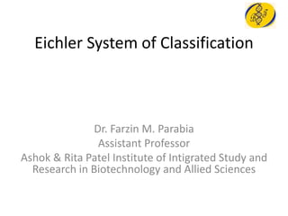 Eichler System of Classification
Dr. Farzin M. Parabia
Assistant Professor
Ashok & Rita Patel Institute of Intigrated Study and
Research in Biotechnology and Allied Sciences
 