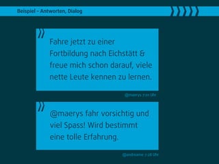 Beispiel – Antworten, Dialog




             Fahre jetzt zu einer
             Fortbildung nach Eichstätt &
             freue mich schon darauf, viele
             nette Leute kennen zu lernen.

                                       @maerys 7:01 Uhr




              @maerys fahr vorsichtig und
              viel Spass! Wird bestimmt
              eine tolle Erfahrung.

                                      @andreame 7:28 Uhr
 