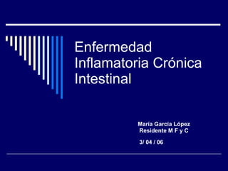 Enfermedad Inflamatoria Crónica Intestinal María García López Residente M F y C  3/ 04 / 06 