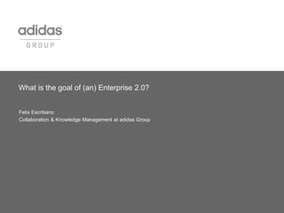 What is the goal of (an) Enterprise 2.0?
Felix Escribano
Collaboration & Knowledge Management at adidas Group
 