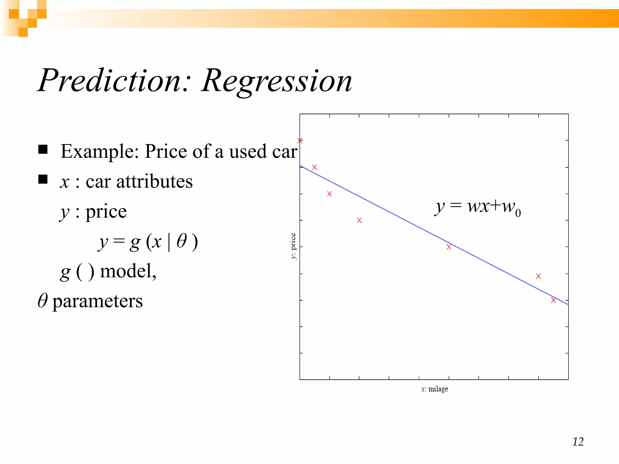Prediction:  Regression Example: Price of a used car x  : car attributes y  : price y  =  g  ( x  |  θ  ) g  ( ) model,  θ  parameters y  =  wx + w 0 