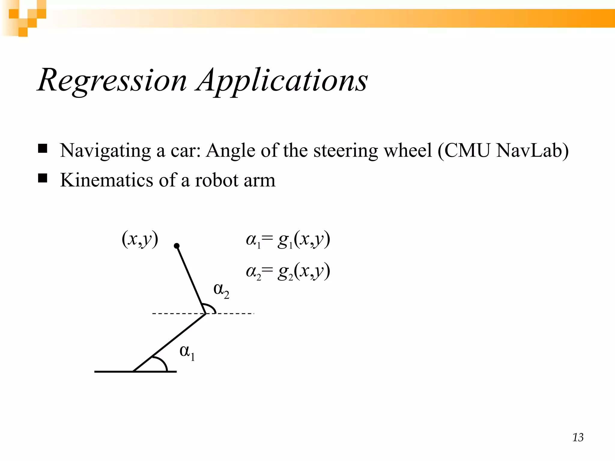Regression Applications Navigating a car: Angle of the steering wheel (CMU NavLab) Kinematics of a robot arm α 1 =  g 1 ( x , y ) α 2 =  g 2 ( x , y ) α 1 α 2 ( x , y ) 