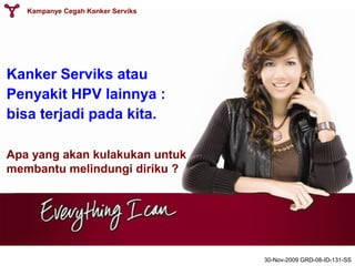Kampanye Cegah Kanker Serviks
Kanker Serviks atau
Penyakit HPV lainnya :
bisa terjadi pada kita.
Apa yang akan kulakukan untuk
membantu melindungi diriku ?
30-Nov-2009 GRD-08-ID-131-SS
 