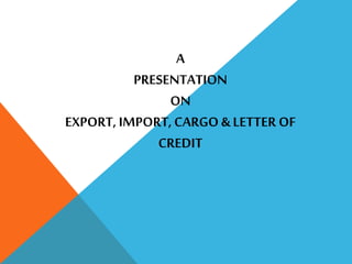 A
PRESENTATION
ON
EXPORT, IMPORT, CARGO & LETTER OF
CREDIT
 