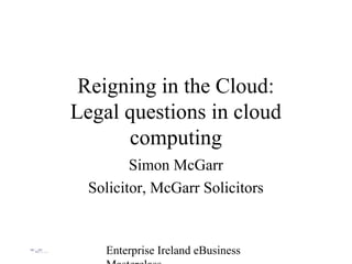 Enterprise Ireland eBusiness
Reigning in the Cloud:
Legal questions in cloud
computing
Simon McGarr
Solicitor, McGarr Solicitors
 
