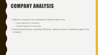 COMPANY ANALYSIS
• different companies are considered to identify better ones
– Value Approach to Investing
– Growth Approach to Investing
• financial performance, operating efficiency, capital structure, competitive edge of the
company