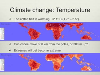 Climate change: Temperature
 The coffee belt is warming: +2.1° C (1.7° – 2.5°)
 Can coffee move 600 km from the poles, o...