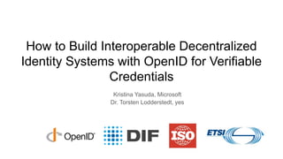 How to Build Interoperable Decentralized
Identity Systems with OpenID for Verifiable
Credentials
Kristina Yasuda, Microsoft
Dr. Torsten Lodderstedt, yes
 