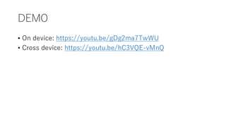 DEMO
• On device: https://youtu.be/gDg2ma7TwWU
• Cross device: https://youtu.be/hC3VQE-vMnQ
 