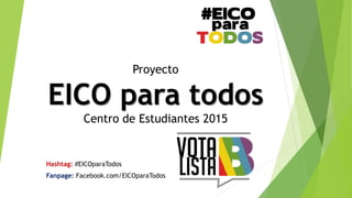 Proyecto 
EICO para todos 
Centro de Estudiantes 2015 
Hashtag: #EICOparaTodos 
Fanpage: Facebook.com/EICOparaTodos 
 