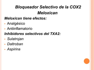 Bloqueador Selectivo de la COX2 
Meloxican 
Meloxican tiene efectos: 
 Analgésico 
 Antiinflamatorio 
Inhibidores selectivos del TXA2: 
 Sulatrojan 
 Daltroban 
 Aspirina 
 