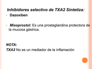 Inhibidores selectivo de TXA2 Sintetiza: 
 Dazoxiben 
 Misoprostol: Es una prostaglandina protectora de 
la mucosa gástrica. 
NOTA: 
TXA2 No es un mediador de la inflamación 
