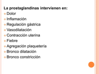 La prostaglandinas intervienen en: 
 Dolor 
 Inflamación 
 Regulación gástrica 
Vasodilatación 
 Contracción uterina 
 Fiebre 
 Agregación plaquetería 
 Bronco dilatación 
 Bronco constricción 
 