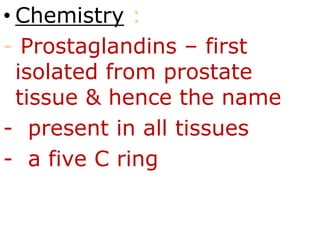 • Chemistry :
- Prostaglandins – first
isolated from prostate
tissue & hence the name
- present in all tissues
- a five C ring
 
