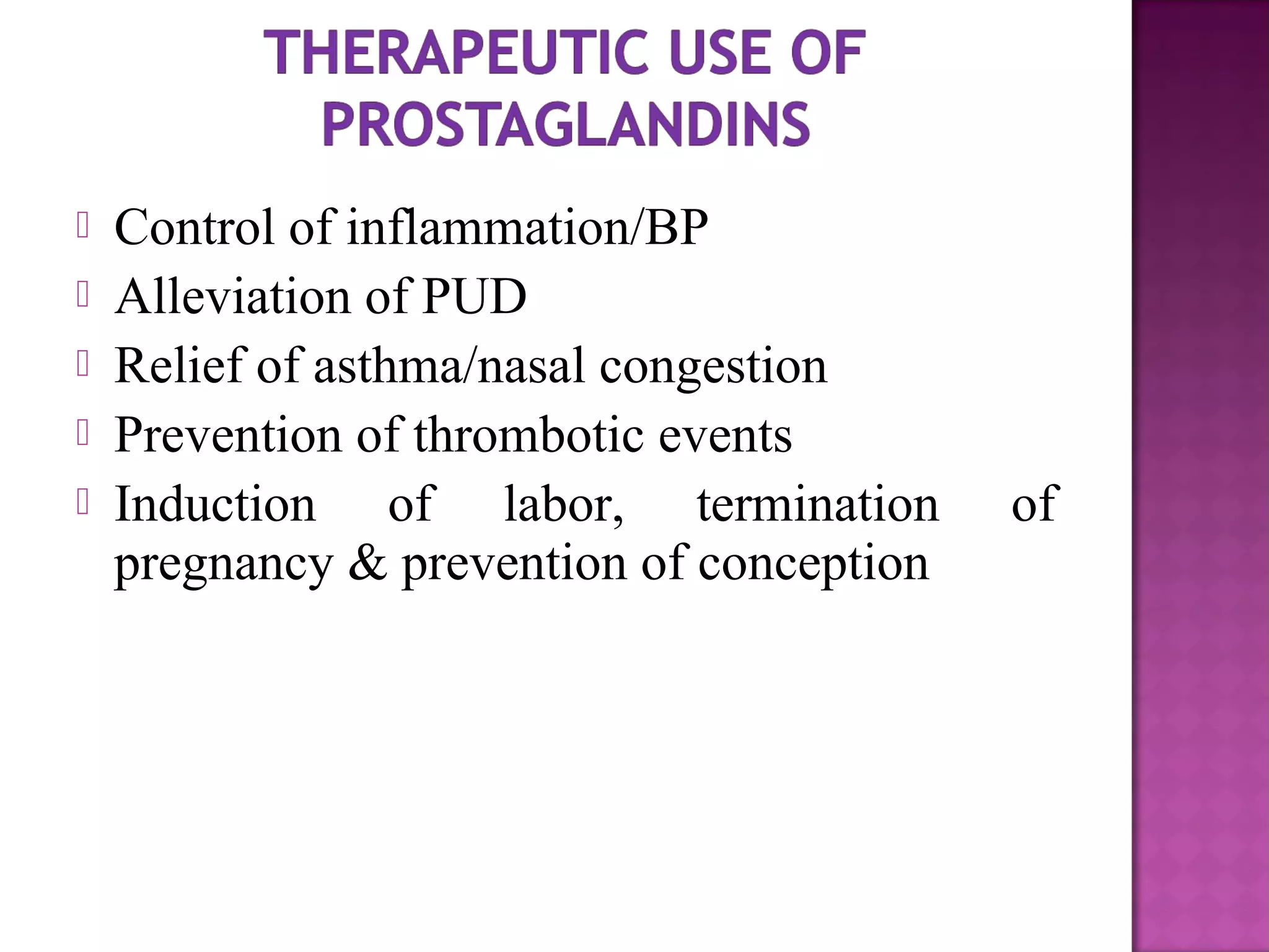  Control of inflammation/BP 
 Alleviation of PUD 
 Relief of asthma/nasal congestion 
 Prevention of thrombotic events 
 Induction of labor, termination of 
pregnancy & prevention of conception 
 